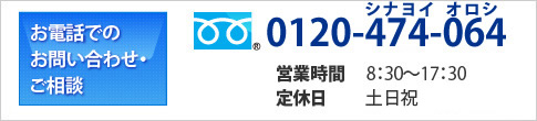 お電話でのお問い合わせ・ご相談 0120-474-064 営業時間 8：30～17：30 定休日　第2・4土曜、日祝日