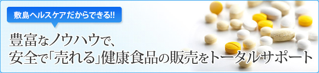 敷島ヘルスケアだからできる!! 豊富なノウハウで、安全で「売れる」健康食品の販売をトータルサポート