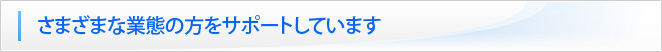 さまざまな業態の方をサポートしています