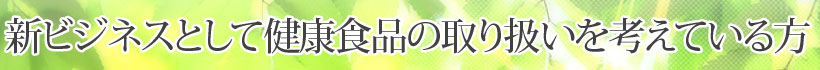 新ビジネスとして健康食品の取り扱いを考えている方