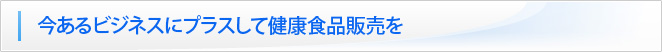 今あるビジネスにプラスして健康食品販売を