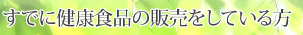 すでに健康食品の販売をしている方