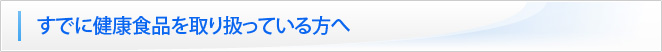 すでに健康食品を取り扱っている方へ