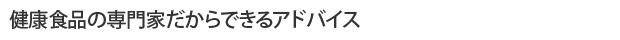 健康食品の専門家だからできるアドバイス