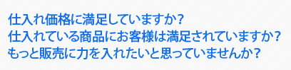 仕入れ価格に満足していますか？ 仕入れている商品にお客様は満足されていますか？ もっと販売に力を入れたいと思っていませんか？