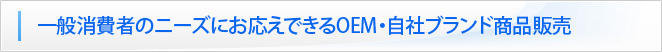 一般消費者のニーズにお応えできるOEM・自社ブランド商品販売